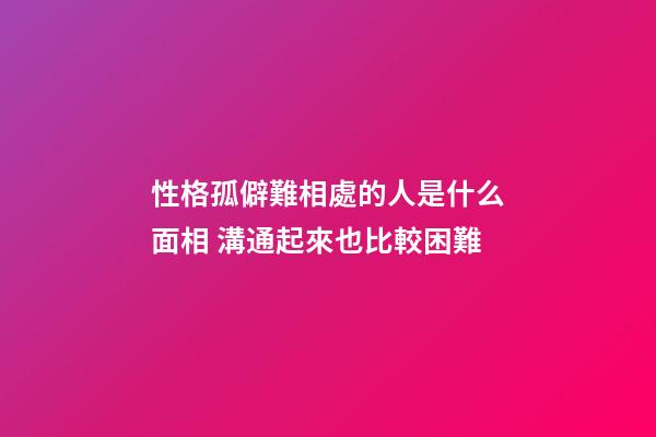 性格孤僻難相處的人是什么面相 溝通起來也比較困難